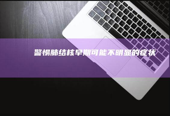 警惕！肺结核早期可能不明显的症状