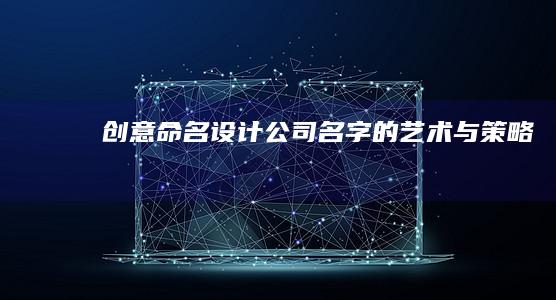 创意命名：设计公司名字的艺术与策略