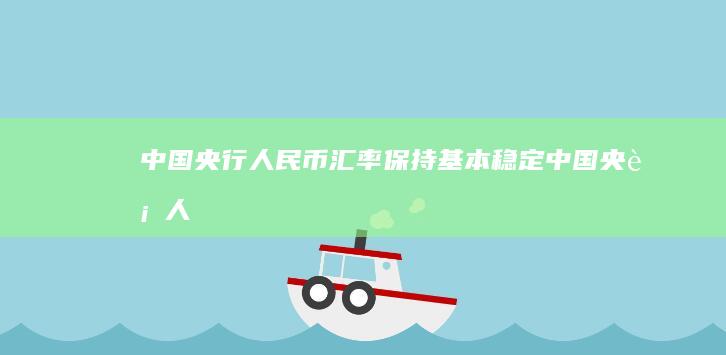 中国央行：人民币汇率保持基本稳定 (中国央行人均存款)